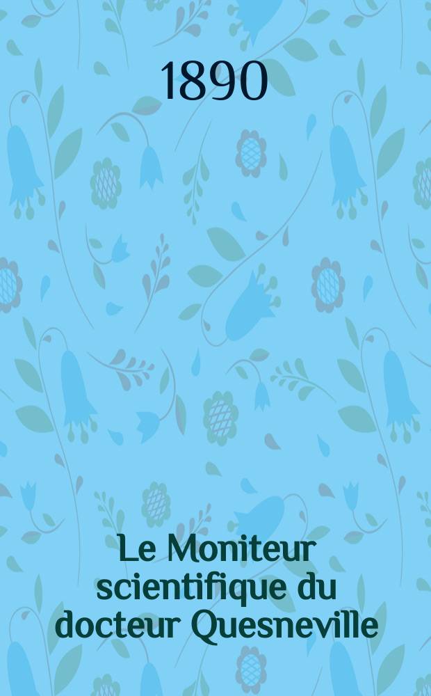 Le Moniteur scientifique du docteur Quesneville : Journal des sciences pures et appliqu&eacute;es Comptes tendus des Acad&eacute;mies et soci&eacute;t&eacute;s savantes et revues des progr&egrave;s accomplis dans les sciences physiques, chimiques et naturelles. Ann&eacute;e34 1890, T.4(35), P.1, Livr.581