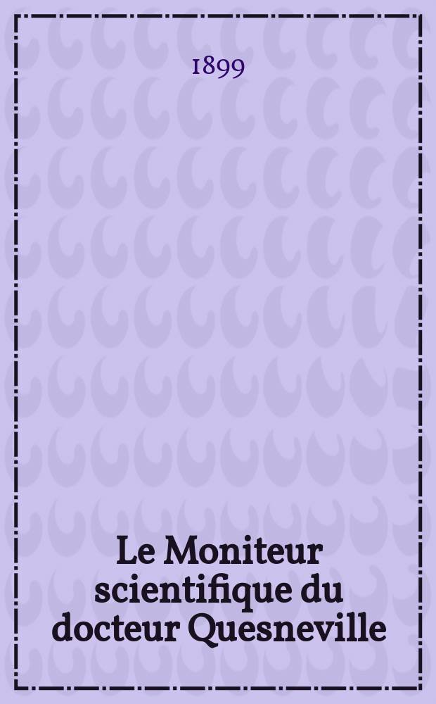 Le Moniteur scientifique du docteur Quesneville : Journal des sciences pures et appliqu&eacute;es Comptes tendus des Acad&eacute;mies et soci&eacute;t&eacute;s savantes et revues des progr&egrave;s accomplis dans les sciences physiques, chimiques et naturelles. A.43 1899, T.13(53-54), P.1-2, Livr.695