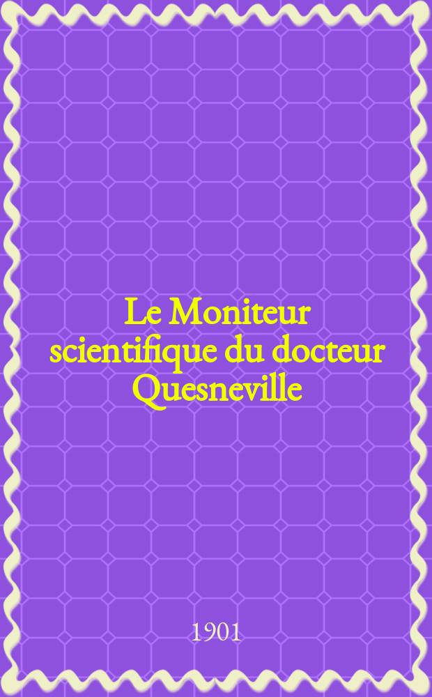 Le Moniteur scientifique du docteur Quesneville : Journal des sciences pures et appliquées Comptes tendus des Académies et sociétés savantes et revues des progrès accomplis dans les sciences physiques, chimiques et naturelles. A.45 1901, T.15(57-58), P.1-2, Livr.710