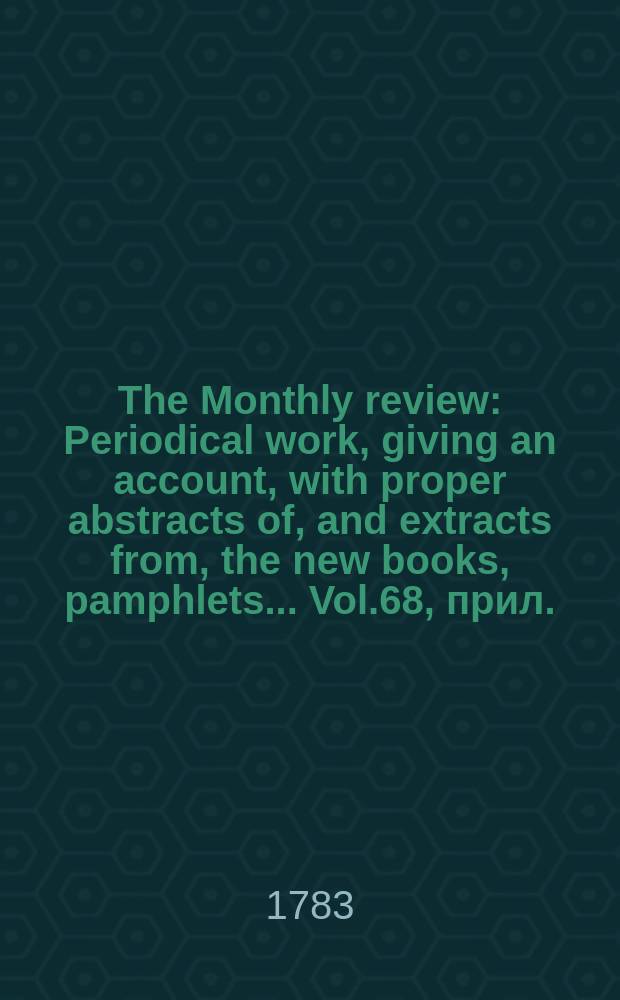 The Monthly review : Periodical work, giving an account, with proper abstracts of, and extracts from, the new books, pamphlets ... Vol.68, прил.