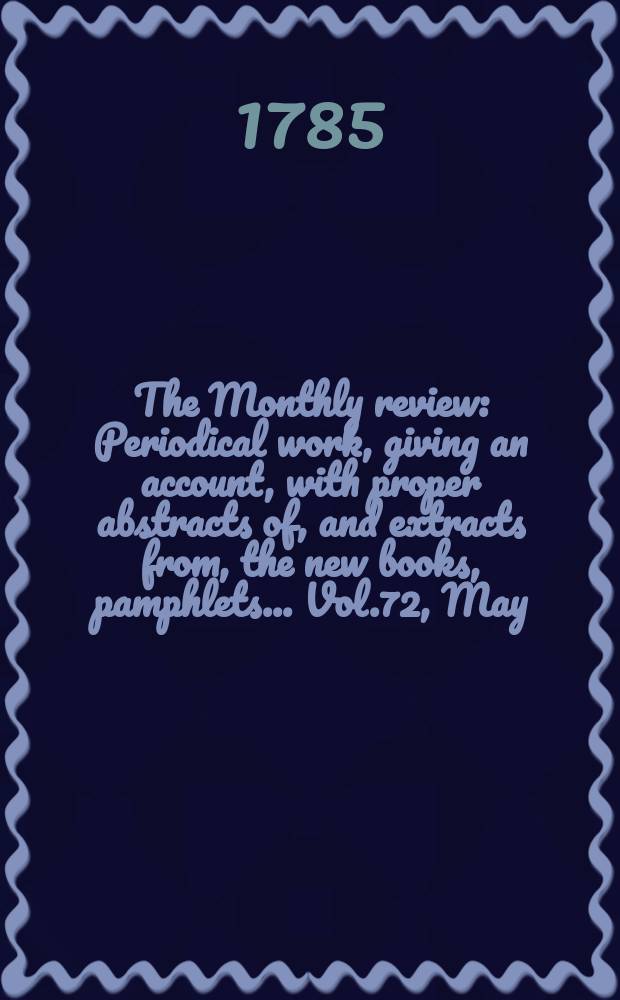 The Monthly review : Periodical work, giving an account, with proper abstracts of, and extracts from, the new books, pamphlets ... Vol.72, May