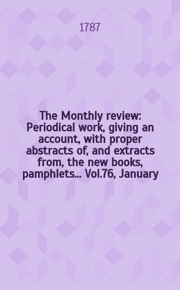 The Monthly review : Periodical work, giving an account, with proper abstracts of, and extracts from, the new books, pamphlets ... Vol.76, January