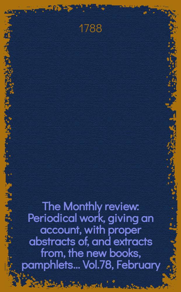 The Monthly review : Periodical work, giving an account, with proper abstracts of, and extracts from, the new books, pamphlets ... Vol.78, February