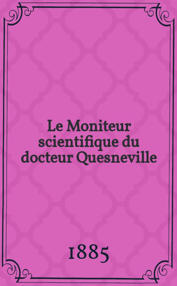 Le Moniteur scientifique du docteur Quesneville : Journal des sciences pures et appliquées Comptes tendus des Académies et sociétés savantes et revues des progrès accomplis dans les sciences physiques, chimiques et naturelles. Année29 1885, T.15(27), Livr.522