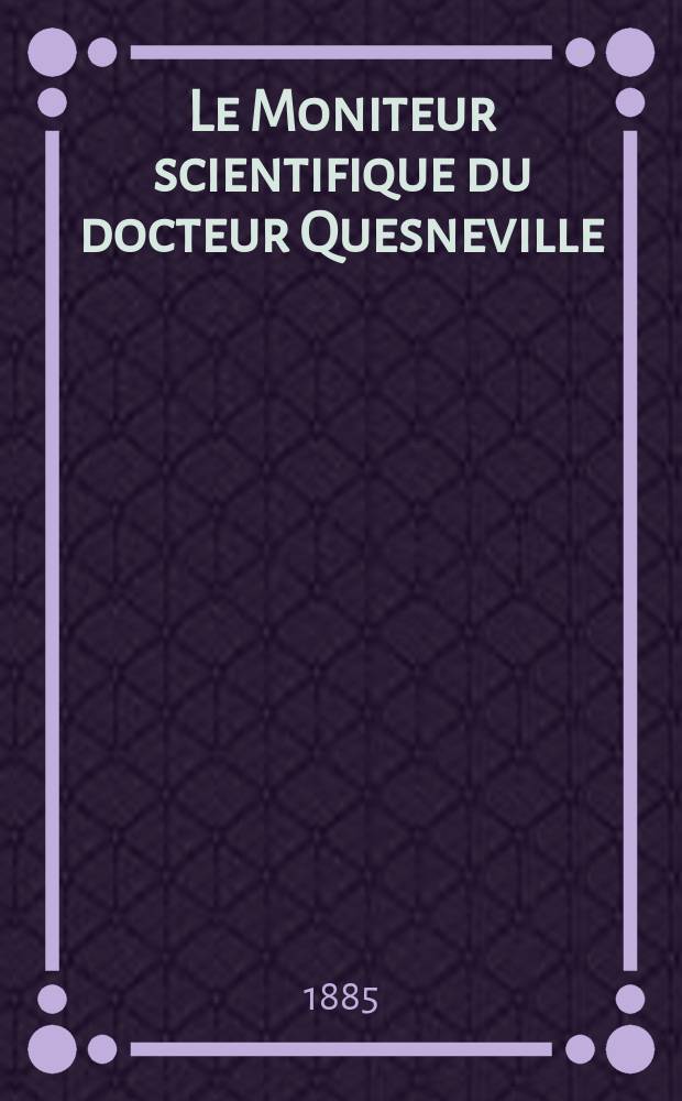 Le Moniteur scientifique du docteur Quesneville : Journal des sciences pures et appliquées Comptes tendus des Académies et sociétés savantes et revues des progrès accomplis dans les sciences physiques, chimiques et naturelles. Année29 1885, T.15(27), Livr.524