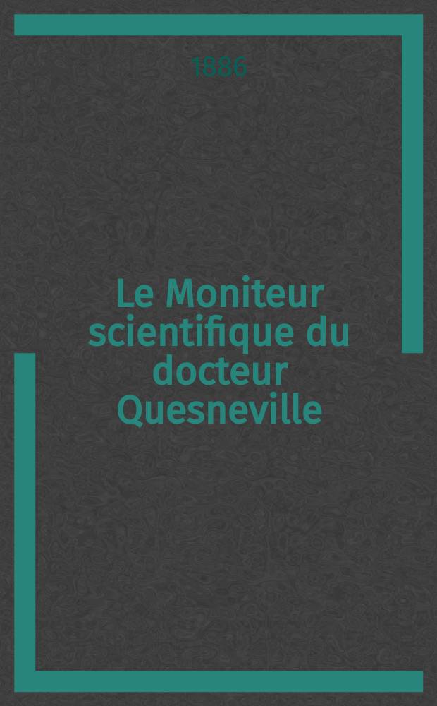 Le Moniteur scientifique du docteur Quesneville : Journal des sciences pures et appliquées Comptes tendus des Académies et sociétés savantes et revues des progrès accomplis dans les sciences physiques, chimiques et naturelles. [Année30] 1886, T.16(28), Livr.538