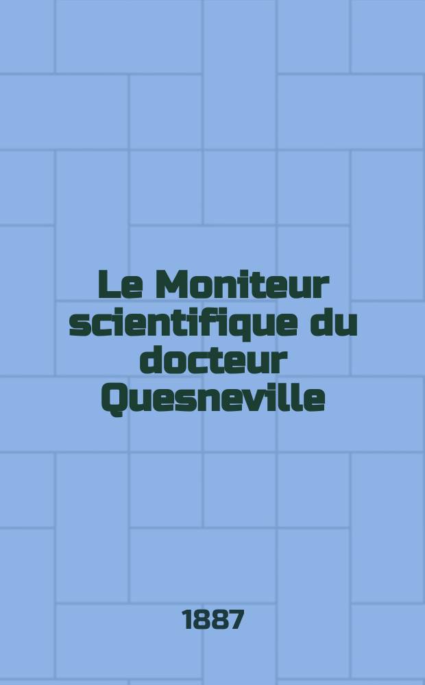 Le Moniteur scientifique du docteur Quesneville : Journal des sciences pures et appliqu&eacute;es Comptes tendus des Acad&eacute;mies et soci&eacute;t&eacute;s savantes et revues des progr&egrave;s accomplis dans les sciences physiques, chimiques et naturelles. Ann&eacute;e31 1887, T.1(29), P.1