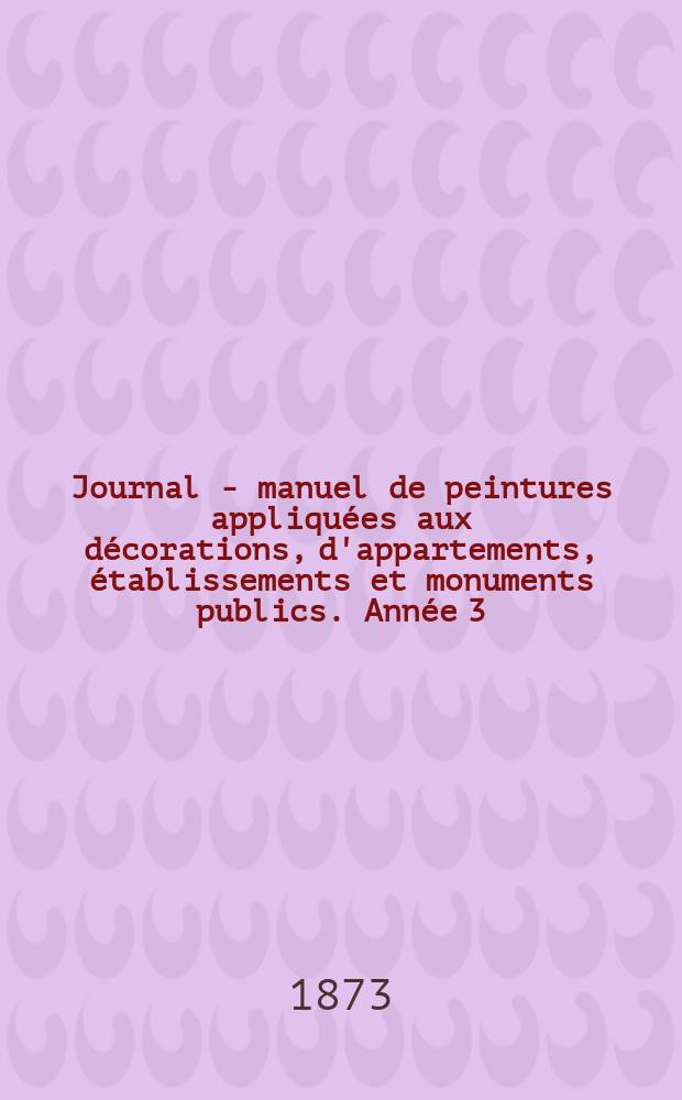 Journal - manuel de peintures appliquées aux décorations, d'appartements, établissements et monuments publics. Année[3](23) 1873, №6
