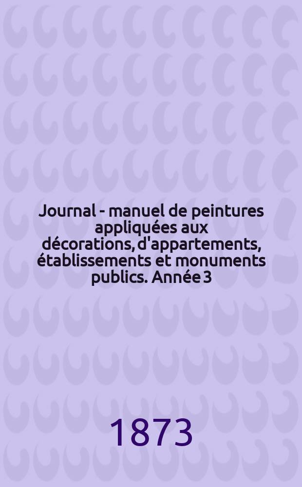 Journal - manuel de peintures appliqu&eacute;es aux d&eacute;corations, d'appartements, &eacute;tablissements et monuments publics. Ann&eacute;e[3](23) 1873, №7