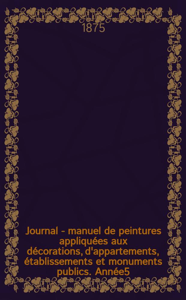 Journal - manuel de peintures appliqu&eacute;es aux d&eacute;corations, d'appartements, &eacute;tablissements et monuments publics. Ann&eacute;e5(25) 1875, №2