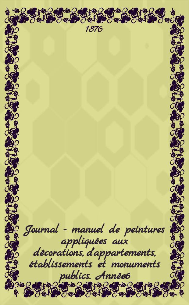 Journal - manuel de peintures appliquées aux décorations, d'appartements, établissements et monuments publics. Année6(26) 1876, №1