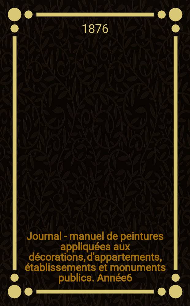 Journal - manuel de peintures appliquées aux décorations, d'appartements, établissements et monuments publics. Année6(26) 1876, №6