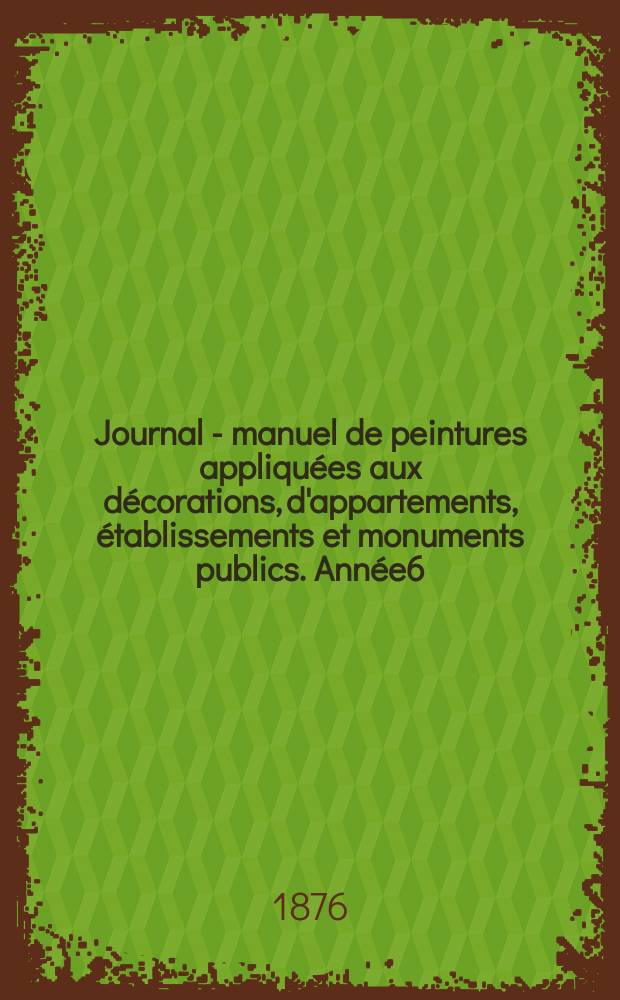 Journal - manuel de peintures appliquées aux décorations, d'appartements, établissements et monuments publics. Année6(26) 1876, №12