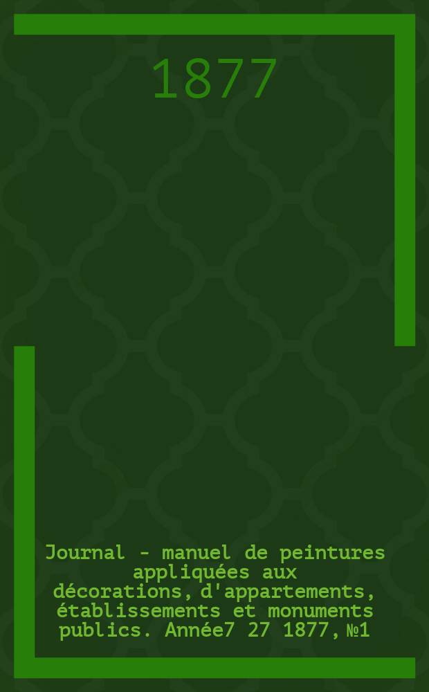Journal - manuel de peintures appliquées aux décorations, d'appartements, établissements et monuments publics. Année7[27] 1877, №1