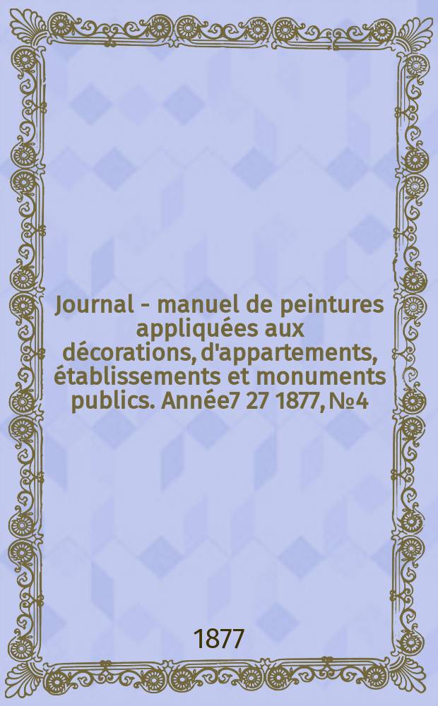 Journal - manuel de peintures appliquées aux décorations, d'appartements, établissements et monuments publics. Année7[27] 1877, №4