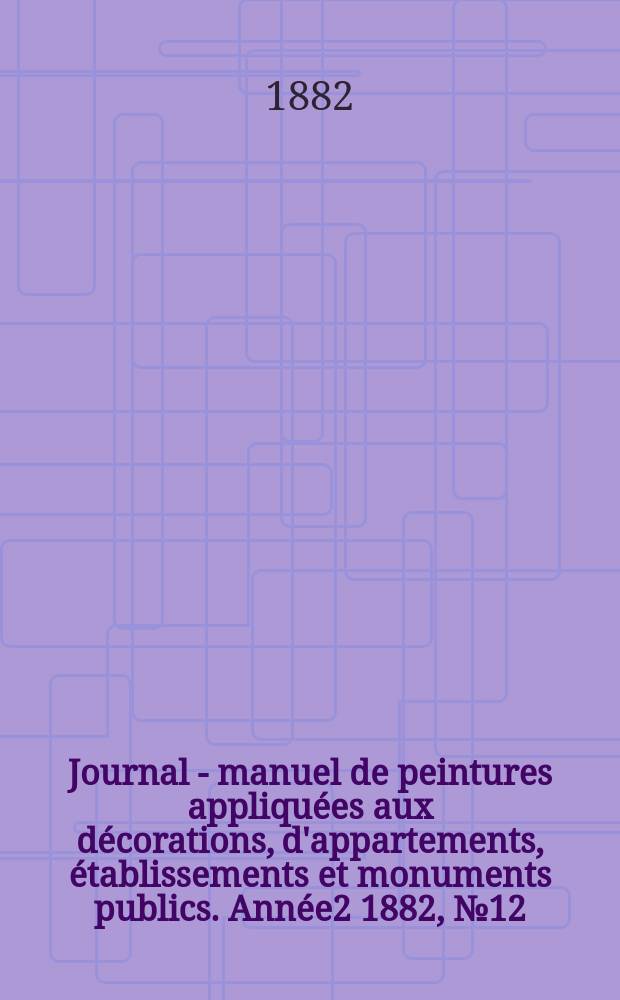 Journal - manuel de peintures appliquées aux décorations, d'appartements, établissements et monuments publics. Année2 1882, №12