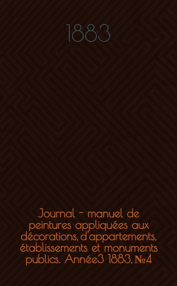 Journal - manuel de peintures appliqu&eacute;es aux d&eacute;corations, d'appartements, &eacute;tablissements et monuments publics. Ann&eacute;e3 1883, №4