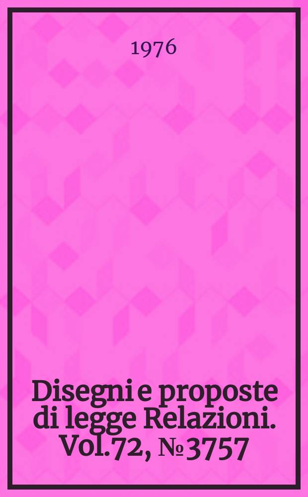 Disegni e proposte di legge Relazioni. Vol.72, №3757