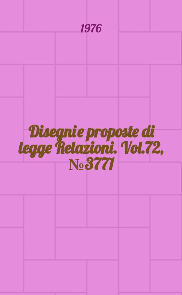Disegni e proposte di legge Relazioni. Vol.72, №3771