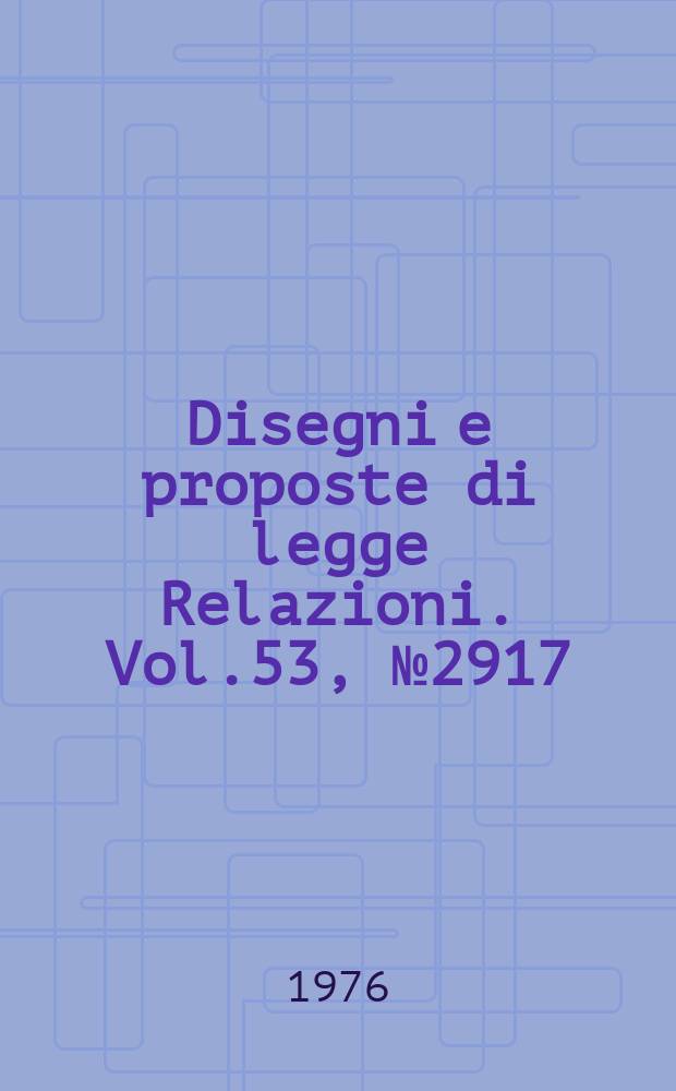 Disegni e proposte di legge Relazioni. Vol.53, №2917