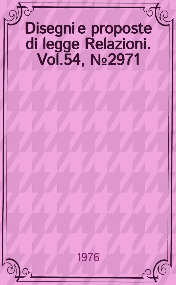 Disegni e proposte di legge Relazioni. Vol.54, №2971