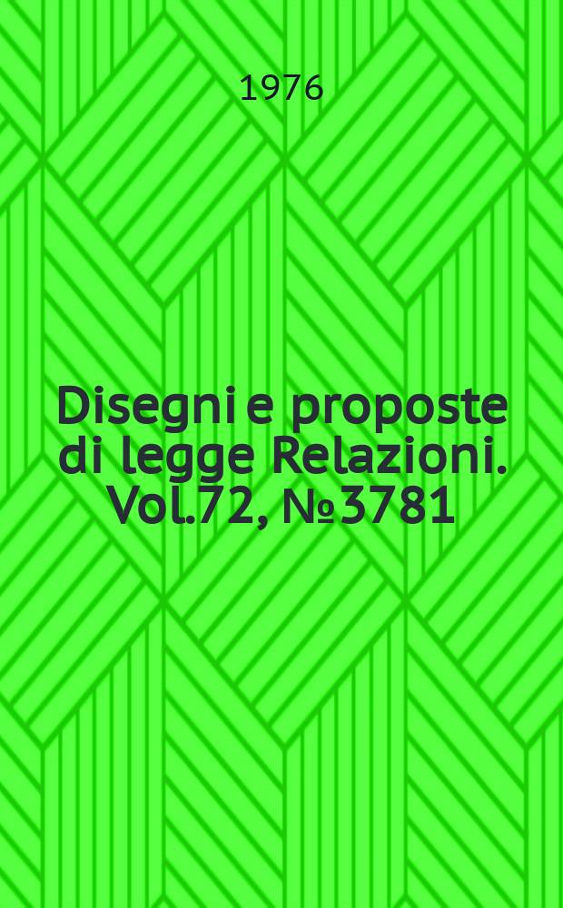 Disegni e proposte di legge Relazioni. Vol.72, №3781