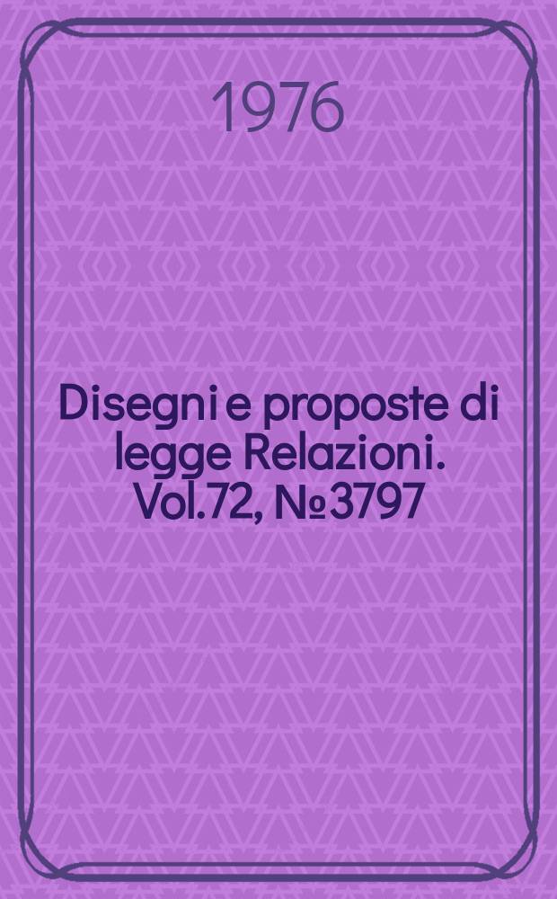 Disegni e proposte di legge Relazioni. Vol.72, №3797
