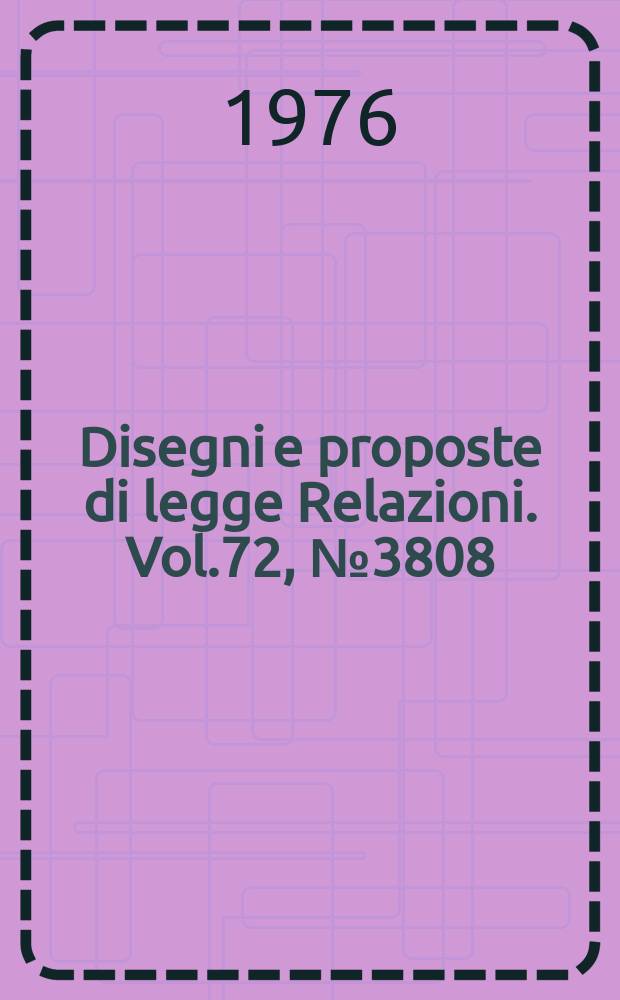 Disegni e proposte di legge Relazioni. Vol.72, №3808