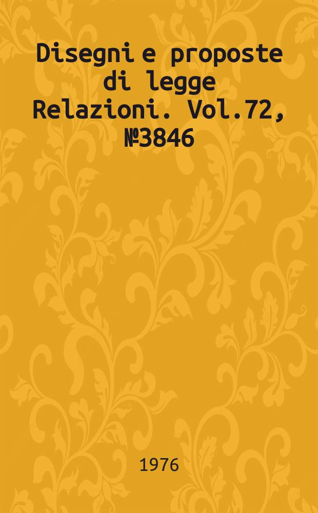 Disegni e proposte di legge Relazioni. Vol.72, №3846