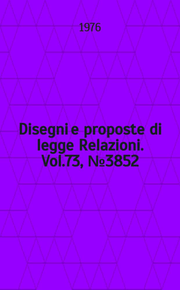 Disegni e proposte di legge Relazioni. Vol.73, №3852