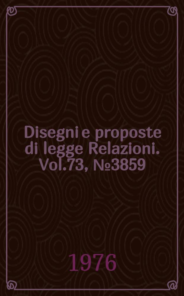 Disegni e proposte di legge Relazioni. Vol.73, №3859
