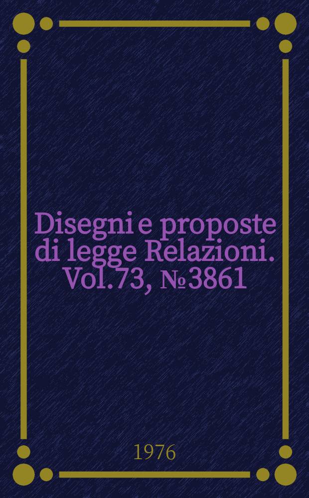 Disegni e proposte di legge Relazioni. Vol.73, №3861