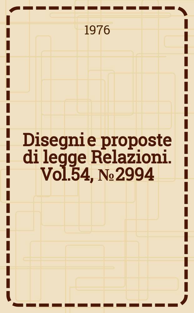 Disegni e proposte di legge Relazioni. Vol.54, №2994