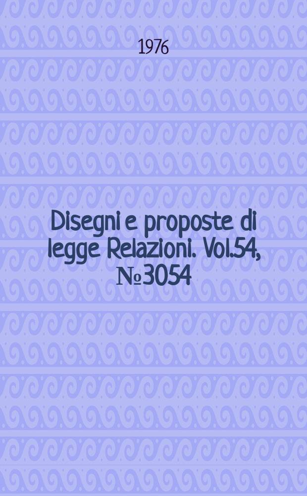 Disegni e proposte di legge Relazioni. Vol.54, №3054