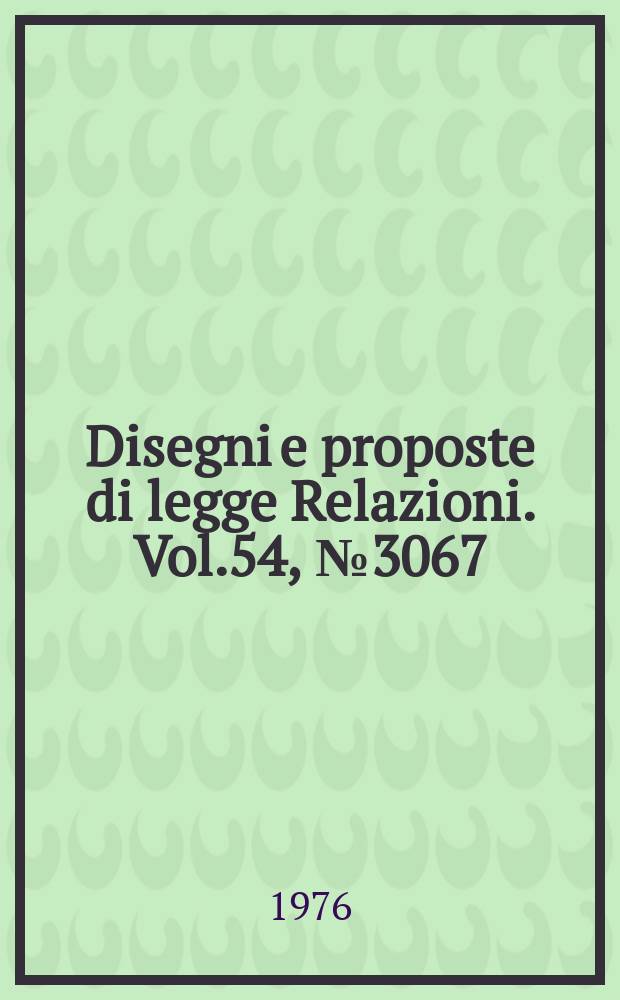 Disegni e proposte di legge Relazioni. Vol.54, №3067