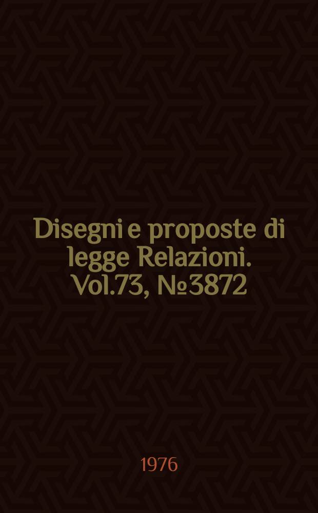 Disegni e proposte di legge Relazioni. Vol.73, №3872