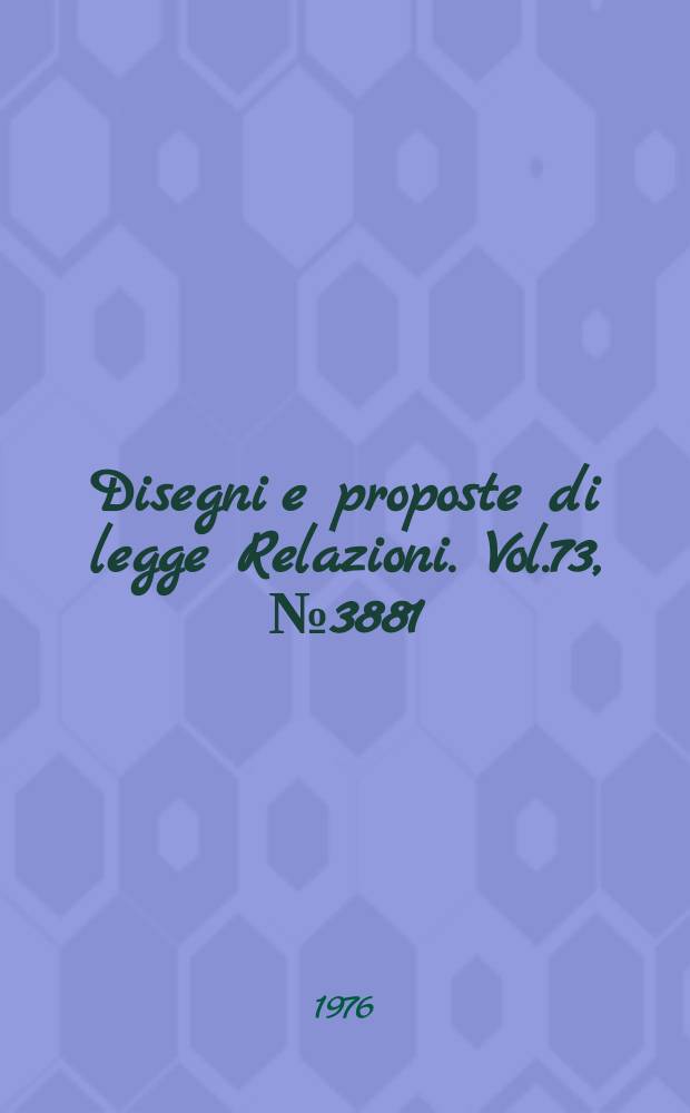 Disegni e proposte di legge Relazioni. Vol.73, №3881