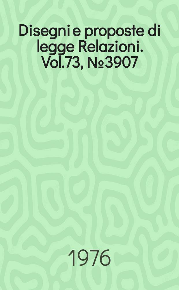 Disegni e proposte di legge Relazioni. Vol.73, №3907
