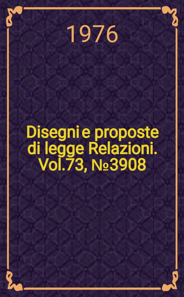 Disegni e proposte di legge Relazioni. Vol.73, №3908