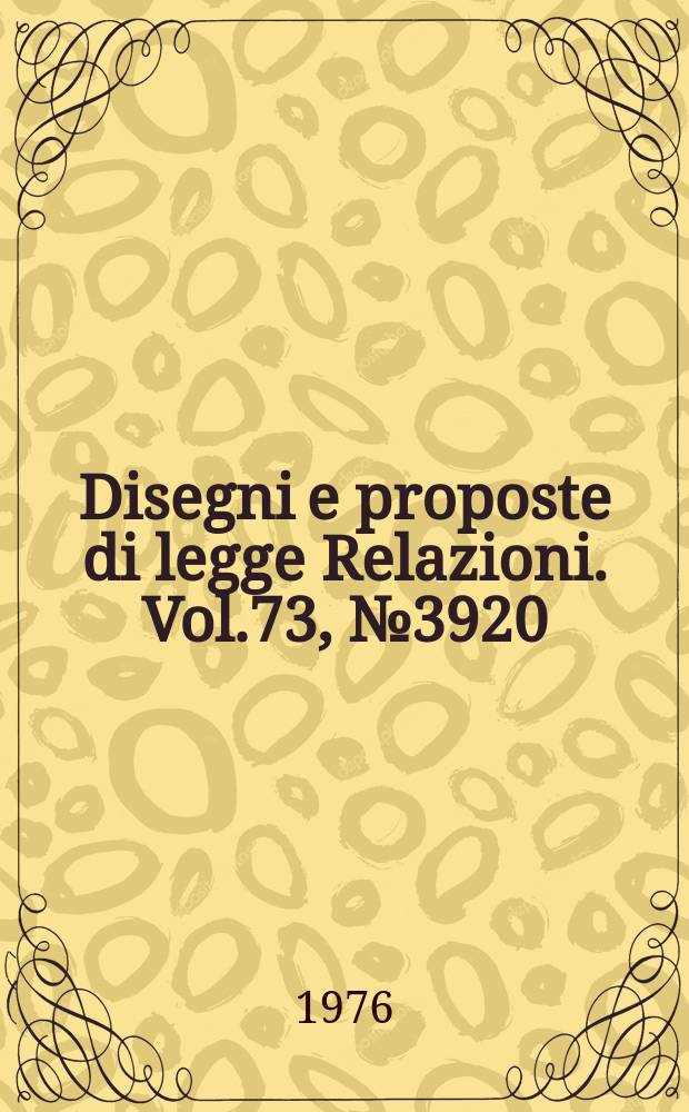 Disegni e proposte di legge Relazioni. Vol.73, №3920