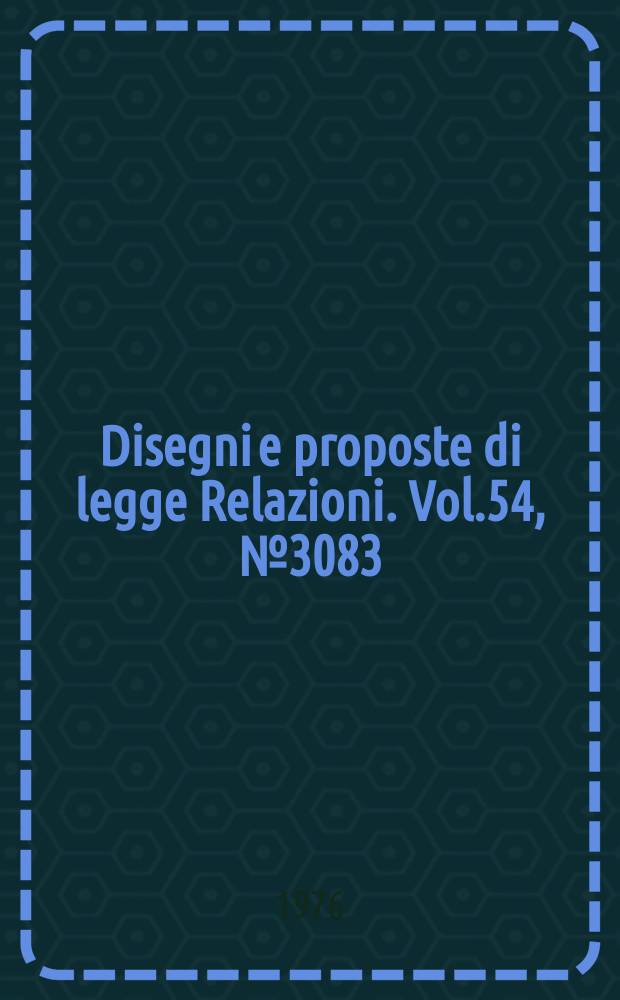 Disegni e proposte di legge Relazioni. Vol.54, №3083