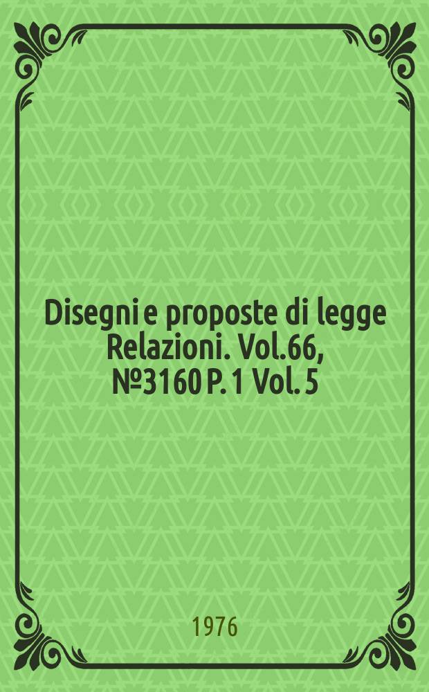Disegni e proposte di legge Relazioni. Vol.66, №3160 P. 1 Vol. 5/7