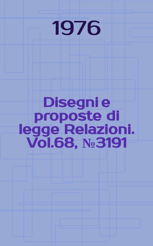 Disegni e proposte di legge Relazioni. Vol.68, №3191