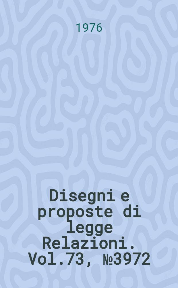 Disegni e proposte di legge Relazioni. Vol.73, №3972