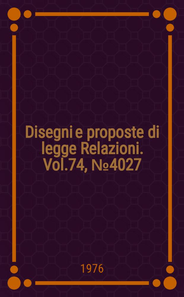 Disegni e proposte di legge Relazioni. Vol.74, №4027