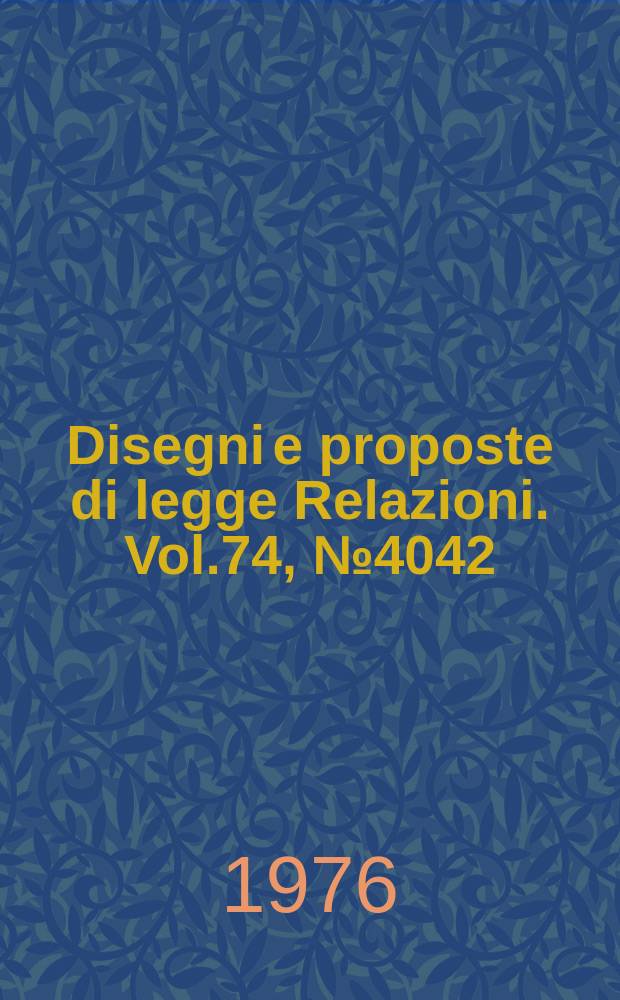 Disegni e proposte di legge Relazioni. Vol.74, №4042