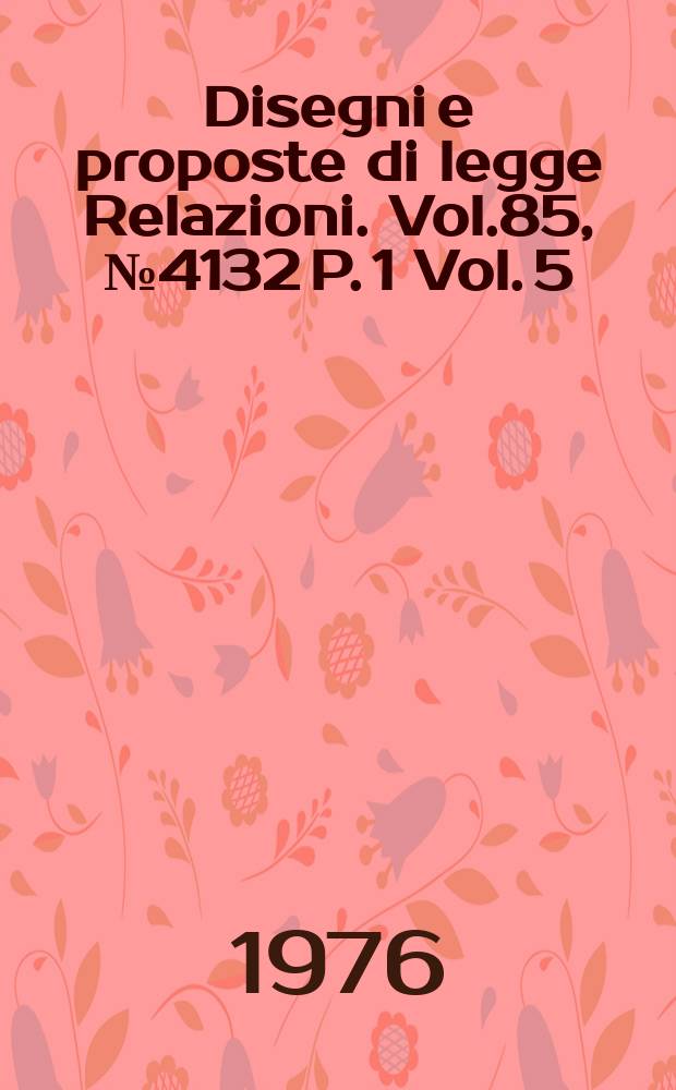 Disegni e proposte di legge Relazioni. Vol.85, №4132 P. 1 Vol. 5/6
