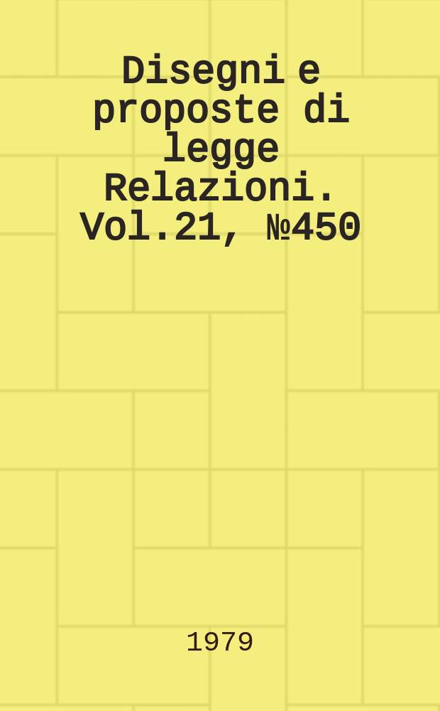 Disegni e proposte di legge Relazioni. Vol.21, №450