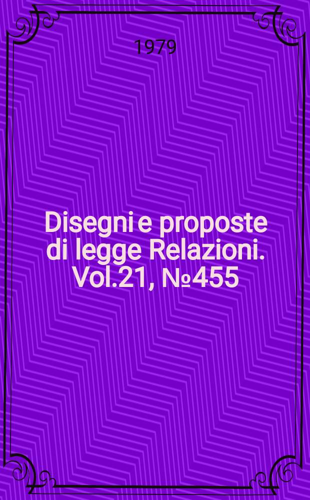 Disegni e proposte di legge Relazioni. Vol.21, №455