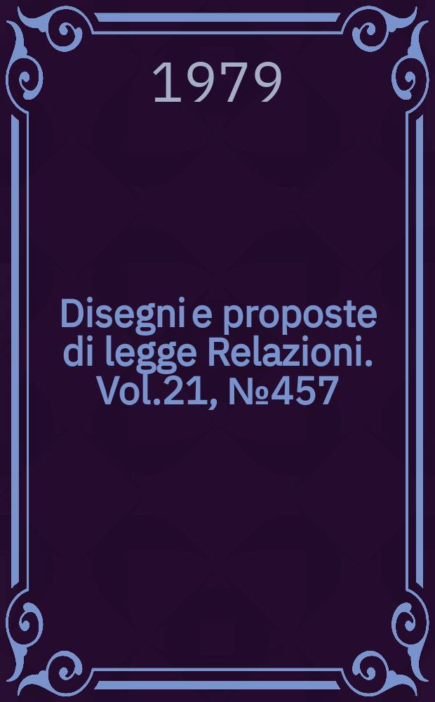 Disegni e proposte di legge Relazioni. Vol.21, №457